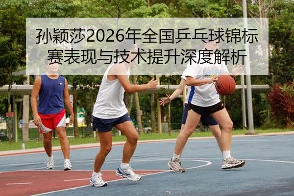 sun-ying-sha-nian-quan-guo-ping-pang-qiu-jin-biao-sai-biao-xian-yu-ji-shu-ti-sheng-shen-du-jie-xi-2-690.jpg